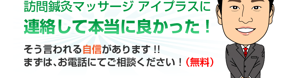 訪問鍼灸マッサージ アイプラスに連絡して本当に良かった!そう言われる自信があります!!まずは、お電話にてご相談ください！（無料）